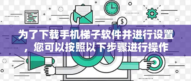 为了下载手机梯子软件并进行设置，您可以按照以下步骤进行操作
