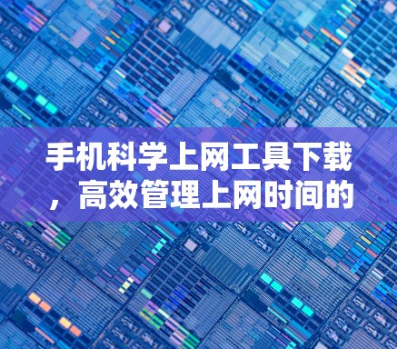 手机科学上网工具下载,高效管理上网时间的实用工具 手机科学上网工具下载,高效管理上网时间的实用工具
