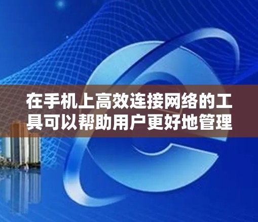 在手机上高效连接网络的工具可以帮助用户更好地管理数据和连接设备，以下是一些实用的工具及其使用方法