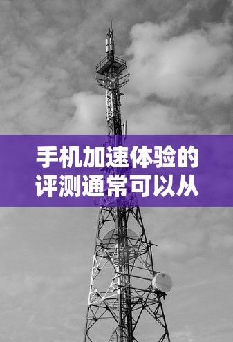 手机加速体验的评测通常可以从以下几个方面进行分析