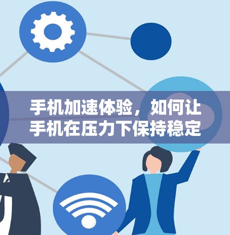 手机加速体验，如何让手机在压力下保持稳定运行