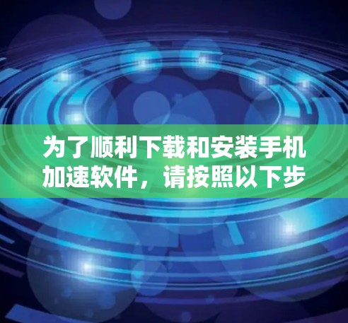 为了顺利下载和安装手机加速软件,请按照以下步骤操作 为了顺利下载和安装手机加速软件,请按照以下步骤操作