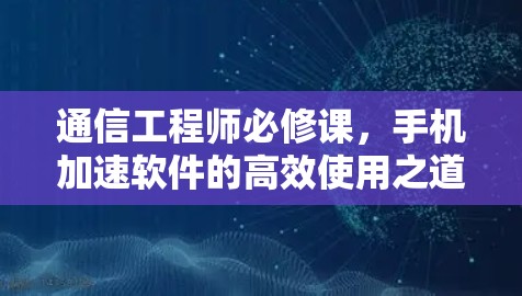 通信工程师必修课，手机加速软件的高效使用之道