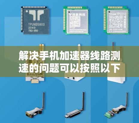 解决手机加速器线路测速的问题可以按照以下步骤进行