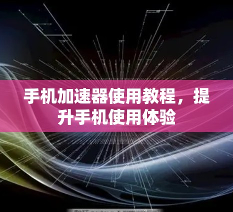 手机加速器使用教程，提升手机使用体验