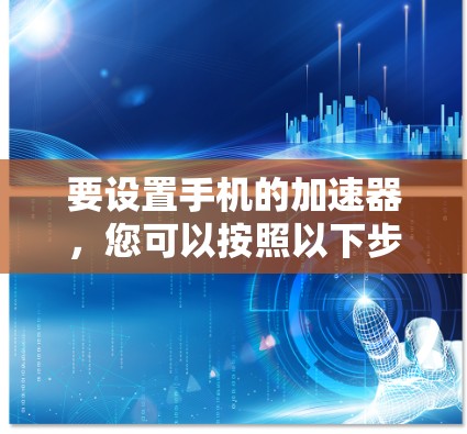 要设置手机的加速器，您可以按照以下步骤操作