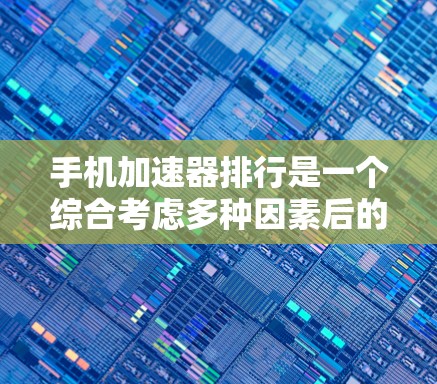 手机加速器排行是一个综合考虑多种因素后的结果，以下是对该问题的分步解释和总结