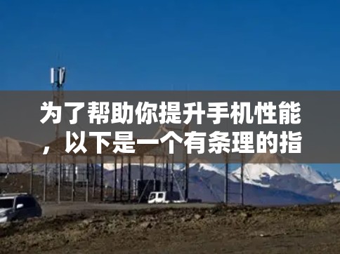 为了帮助你提升手机性能，以下是一个有条理的指南，涵盖您需要了解的各个方面