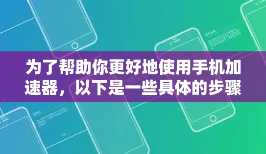 为了帮助你更好地使用手机加速器，以下是一些具体的步骤和注意事项