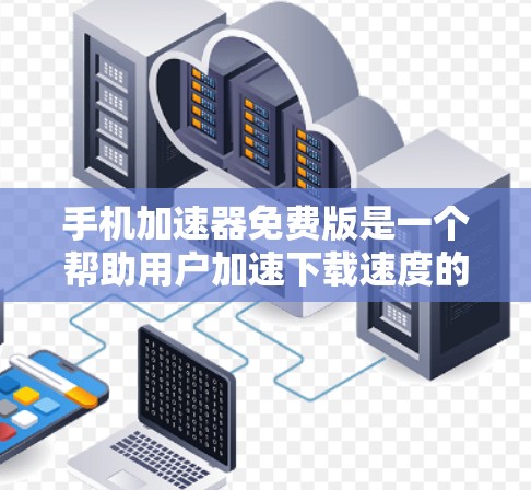 手机加速器免费版是一个帮助用户加速下载速度的工具，通常通过应用市场下载后使用。以下是详细的使用步骤和常见问题的解决方案