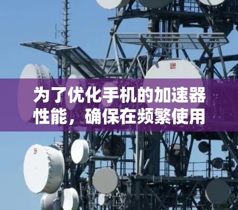 为了优化手机的加速器性能，确保在频繁使用时能够高效管理资源，以下是逐步优化加速器的建议步骤