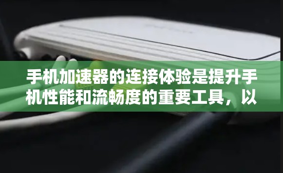 手机加速器的连接体验是提升手机性能和流畅度的重要工具，以下是对加速器连接体验的详细分析