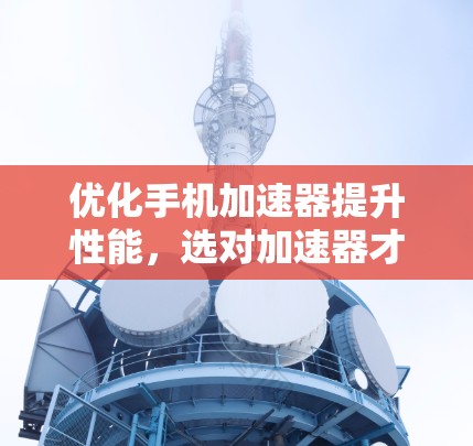 优化手机加速器提升性能，选对加速器才是关键