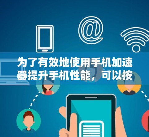 为了有效地使用手机加速器提升手机性能，可以按照以下步骤进行