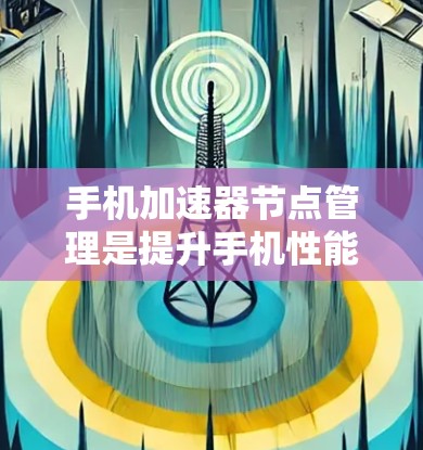 手机加速器节点管理是提升手机性能的重要步骤。以下是对加速器节点的详细管理步骤