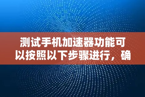 测试手机加速器功能可以按照以下步骤进行,确保每个功能正常工作 测试手机加速器功能可以按照以下步骤进行,确保每个功能正常工作