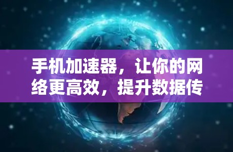 手机加速器，让你的网络更高效，提升数据传输速度，告别网络拥堵，享受更流畅的体验