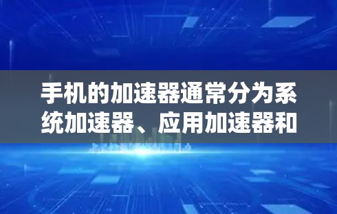 手机的加速器通常分为系统加速器、应用加速器和视频/游戏加速器等类型。以下是一些常见的问题和解决方法