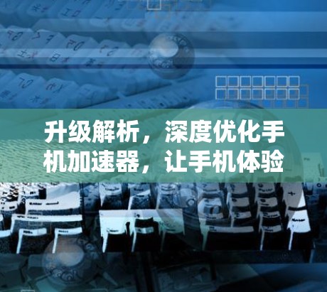 升级解析,深度优化手机加速器,让手机体验更流畅 升级解析,深度优化手机加速器,让手机体验更流畅