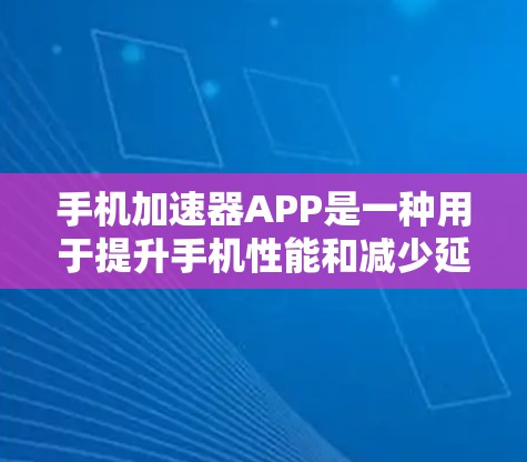 手机加速器APP是一种用于提升手机性能和减少延迟的工具。它通过优化应用程序、减少加载时间、提升流畅度等方式，帮助用户更好地使用手机。以下是一些常见的手机加速器APP及其功能