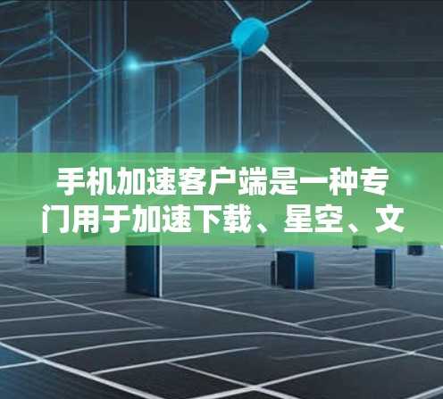 手机加速客户端是一种专门用于加速下载、星空、文件等操作的软件，用户可以通过它来提升手机的下载速度和使用效率。以下是关于手机加速客户端的详细介绍