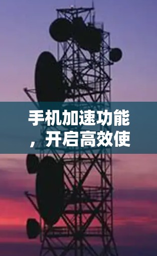 手机加速功能,开启高效使用新世代设备 手机加速功能,开启高效使用新世代设备