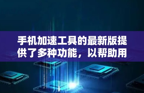 手机加速工具的最新版提供了多种功能，以帮助用户优化性能。以下是几种常用工具的比较和推荐