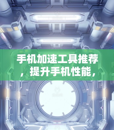 手机加速工具推荐，提升手机性能，告别文件夹 overflow