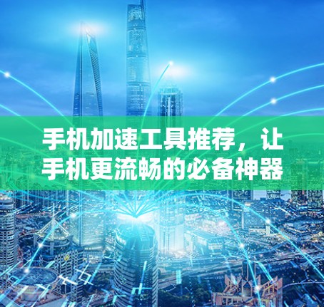 手机加速工具推荐,让手机更流畅的必备神器 手机加速工具推荐,让手机更流畅的必备神器