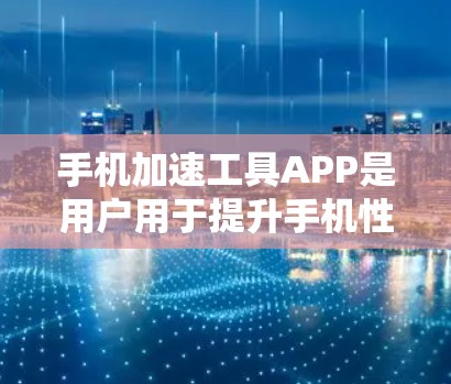 手机加速工具APP是用户用于提升手机性能的一种工具，主要功能包括删除不必要的应用程序、优化设置、备份数据、管理应用列表等。以下是对这些工具的详细介绍
