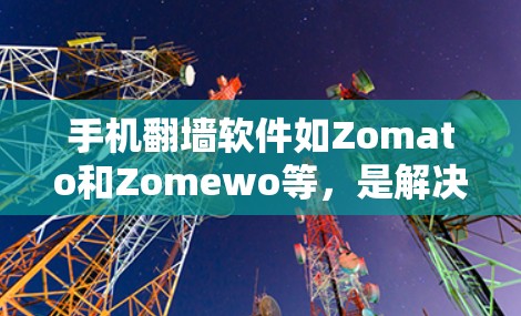 手机翻墙软件如Zomato和Zomewo等，是解决用户在特定国家或地区无法访问资源或网站的工具。以下是对其使用体验的详细分析