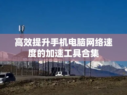 高效提升手机电脑网络速度的加速工具合集 高效提升手机电脑网络速度的加速工具合集