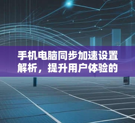 手机电脑同步加速设置解析，提升用户体验的关键