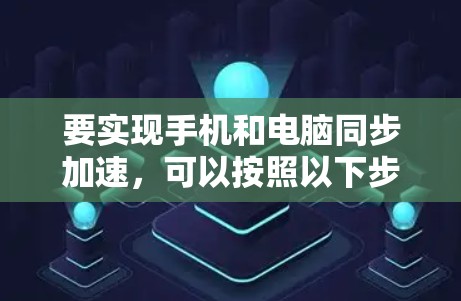 要实现手机和电脑同步加速,可以按照以下步骤操作 要实现手机和电脑同步加速,可以按照以下步骤操作