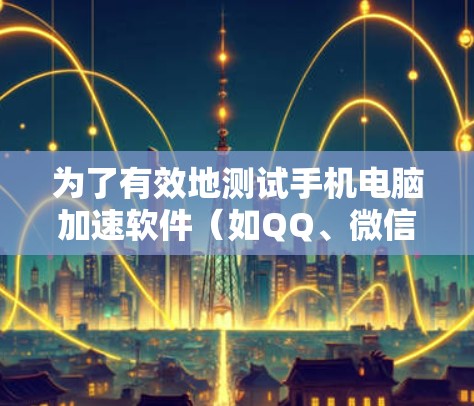 为了有效地测试手机电脑加速软件（如QQ、微信等）您可以按照以下步骤进行