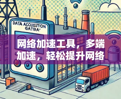 网络加速工具，多端加速，轻松提升网络性能