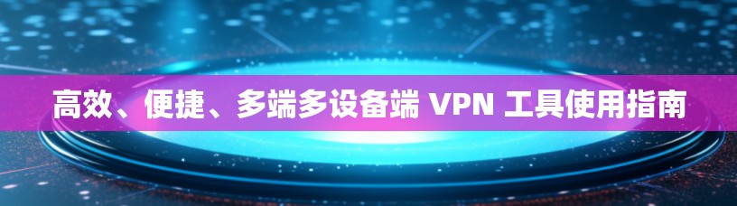 高效、便捷、多端多设备端 VPN 工具使用指南
