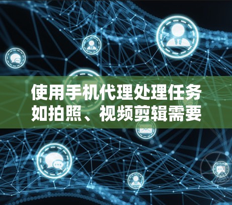 使用手机代理处理任务如拍照、视频剪辑需要谨慎操作，以下是一步步的指南