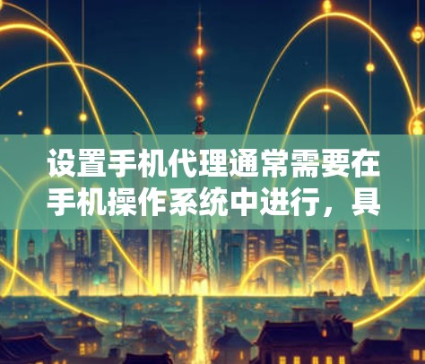 设置手机代理通常需要在手机操作系统中进行,具体步骤如下 设置手机代理通常需要在手机操作系统中进行,具体步骤如下