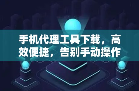 手机代理工具下载，高效便捷，告别手动操作