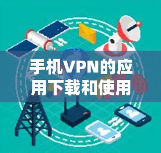 手机VPN的应用下载和使用需要谨慎考虑，以确保安全性和兼容性。以下是一个清晰的步骤指南