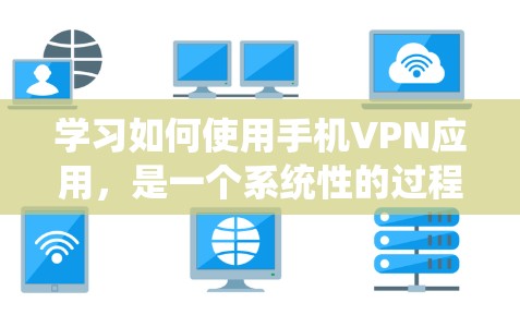 学习如何使用手机VPN应用，是一个系统性的过程，涉及多个步骤和知识。以下是一个分步骤的指南，帮助你更好地理解和应用VPN