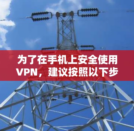 为了在手机上安全使用VPN，建议按照以下步骤进行设置