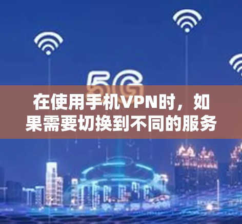 在使用手机VPN时，如果需要切换到不同的服务，可以按照以下步骤操作