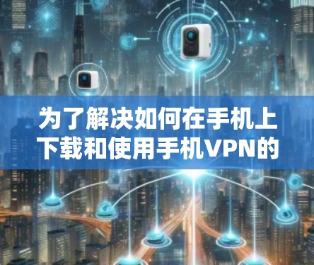 为了解决如何在手机上下载和使用手机VPN的问题，以下是一个有条理的步骤指南