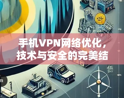 手机VPN网络优化，技术与安全的完美结合
