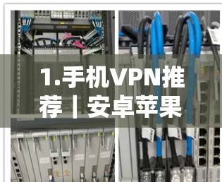 1.手机VPN推荐｜安卓苹果客户端对比，安全可靠，功能多