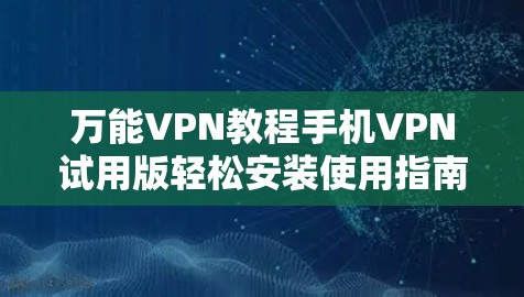 万能VPN教程手机VPN试用版轻松安装使用指南 万能VPN教程手机VPN试用版轻松安装使用指南
