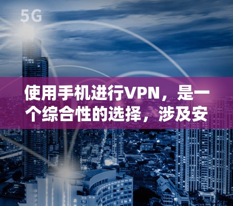 使用手机进行VPN，是一个综合性的选择，涉及安全、隐私和设备配置等多个方面。以下是一个有条理的步骤指南，帮助你系统地使用手机VPN