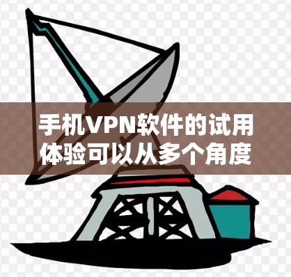 手机VPN软件的试用体验可以从多个角度进行分析，以下是一个结构化的总结